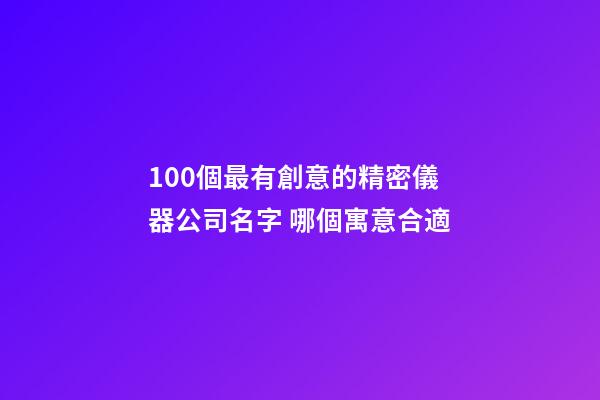 100個最有創意的精密儀器公司名字 哪個寓意合適